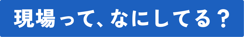 現場って、なにしてる?