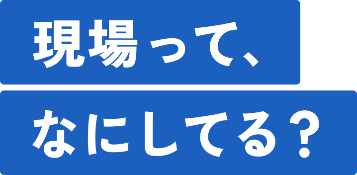 現場って、なにしてる?